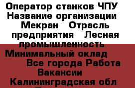 Оператор станков ЧПУ › Название организации ­ Мекран › Отрасль предприятия ­ Лесная промышленность › Минимальный оклад ­ 50 000 - Все города Работа » Вакансии   . Калининградская обл.,Приморск г.